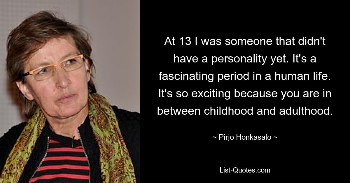 At 13 I was someone that didn't have a personality yet. It's a fascinating period in a human life. It's so exciting because you are in between childhood and adulthood. — © Pirjo Honkasalo