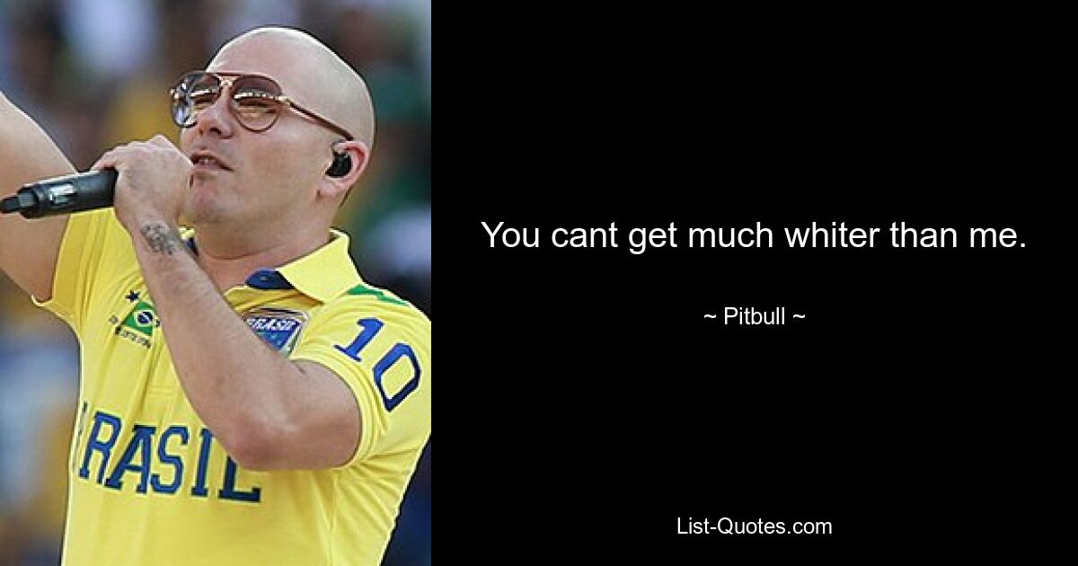 You cant get much whiter than me. — © Pitbull