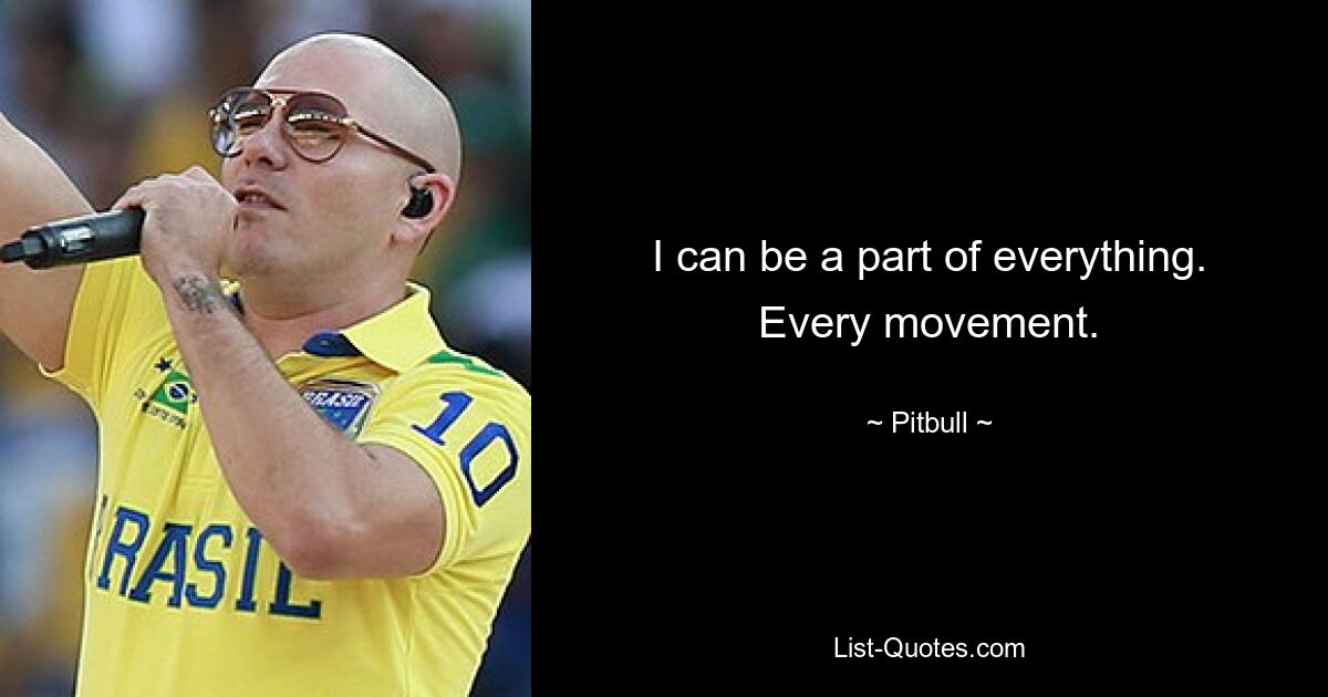 I can be a part of everything. Every movement. — © Pitbull