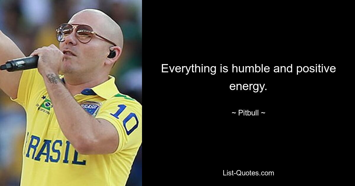 Everything is humble and positive energy. — © Pitbull