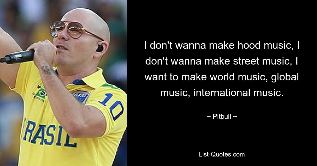 I don't wanna make hood music, I don't wanna make street music, I want to make world music, global music, international music. — © Pitbull