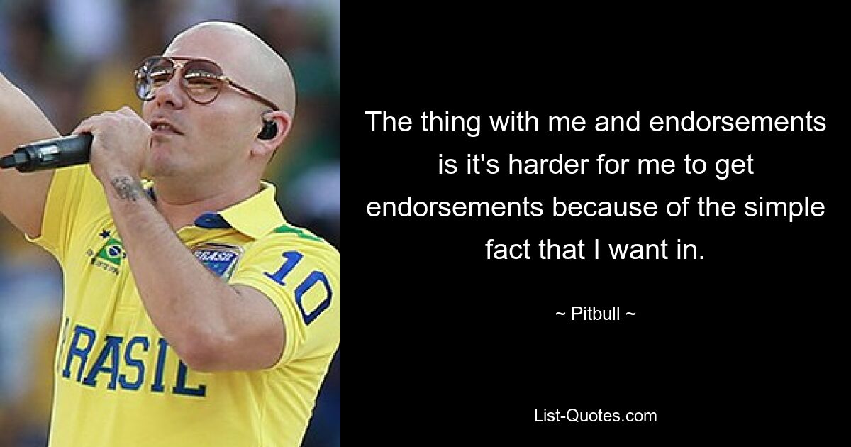 The thing with me and endorsements is it's harder for me to get endorsements because of the simple fact that I want in. — © Pitbull