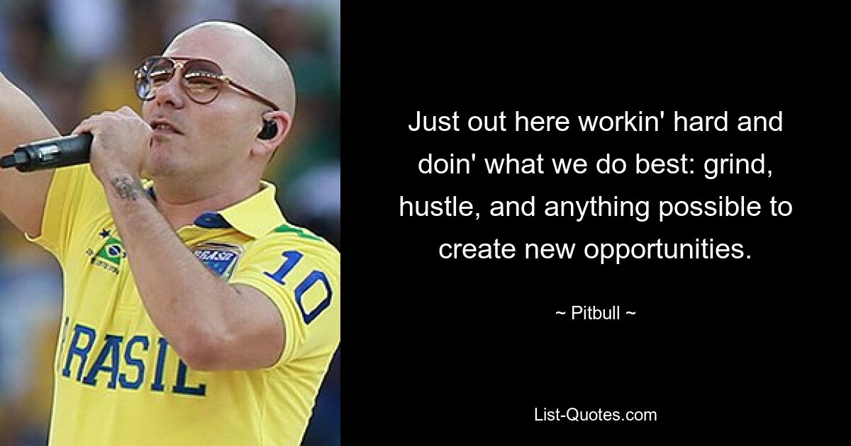 Just out here workin' hard and doin' what we do best: grind, hustle, and anything possible to create new opportunities. — © Pitbull