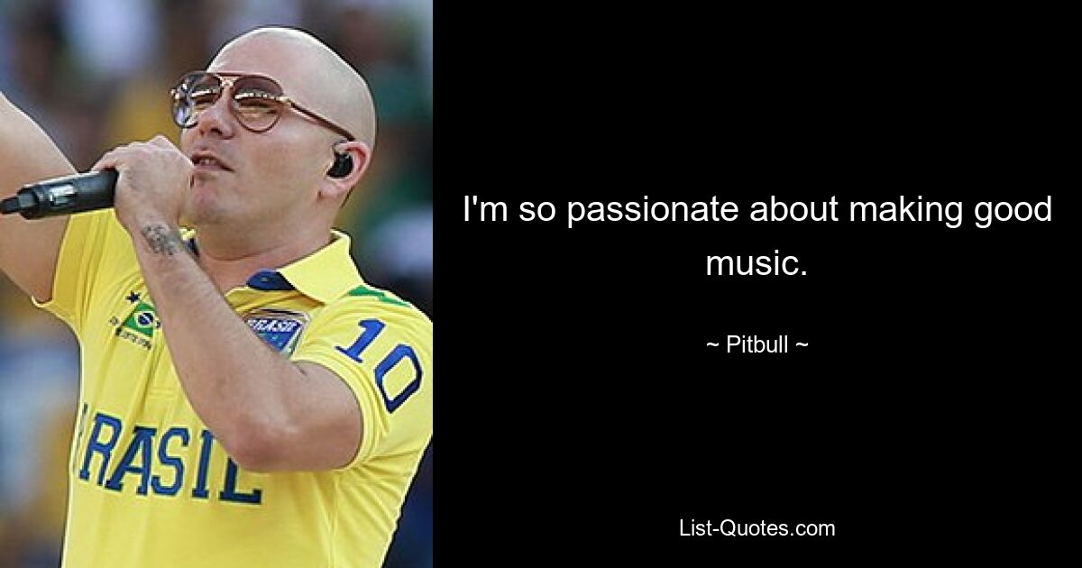 I'm so passionate about making good music. — © Pitbull