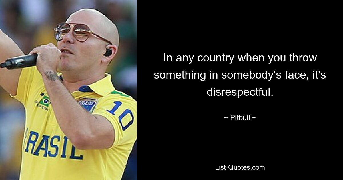 In any country when you throw something in somebody's face, it's disrespectful. — © Pitbull