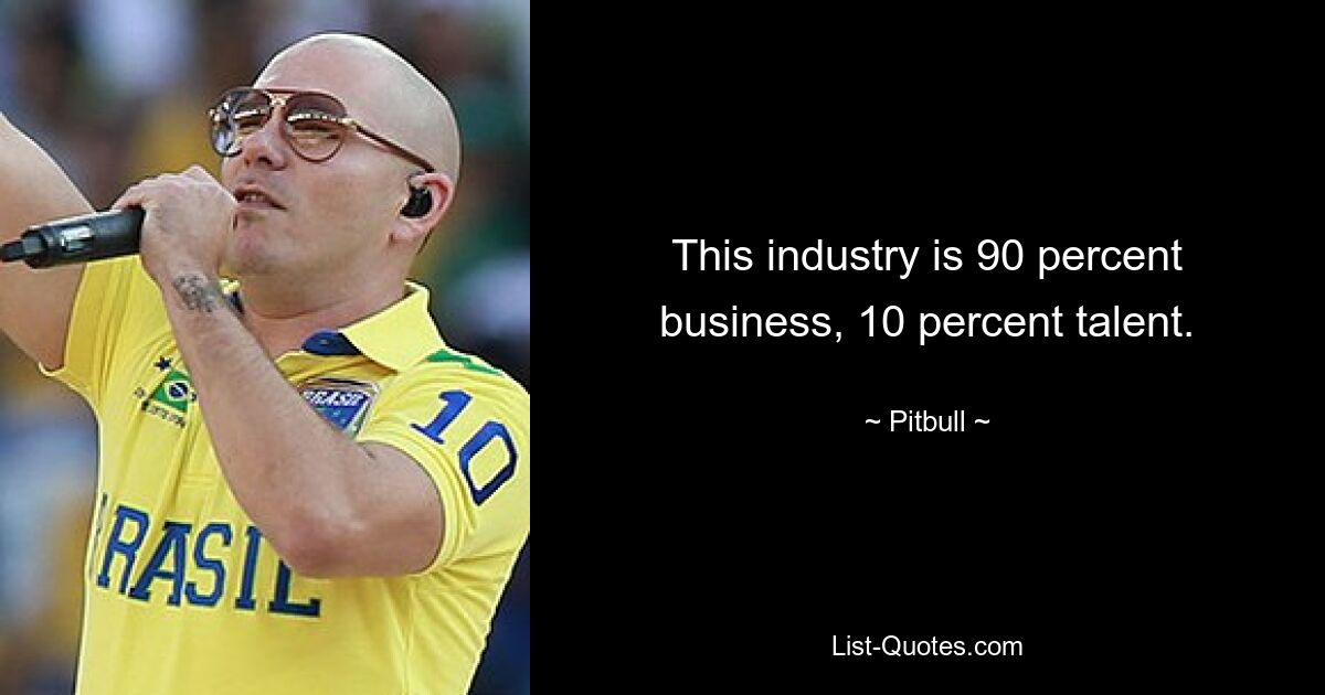 This industry is 90 percent business, 10 percent talent. — © Pitbull