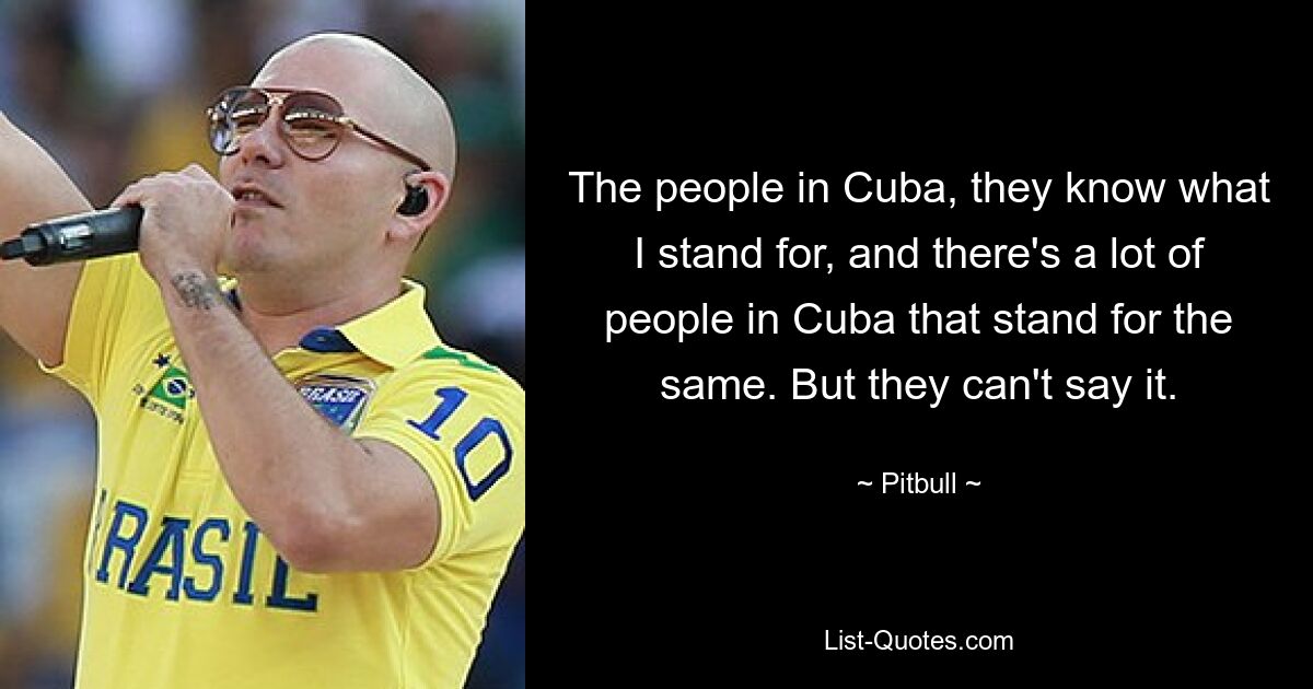 The people in Cuba, they know what I stand for, and there's a lot of people in Cuba that stand for the same. But they can't say it. — © Pitbull