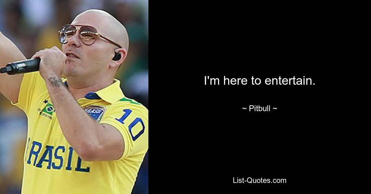 I'm here to entertain. — © Pitbull