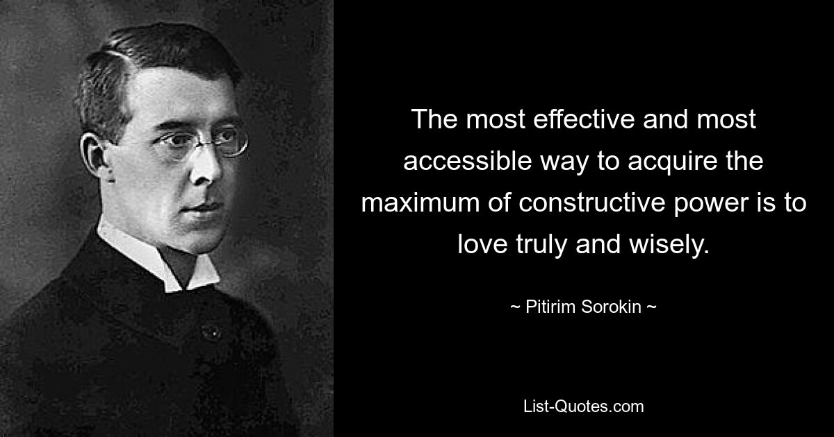 The most effective and most accessible way to acquire the maximum of constructive power is to love truly and wisely. — © Pitirim Sorokin