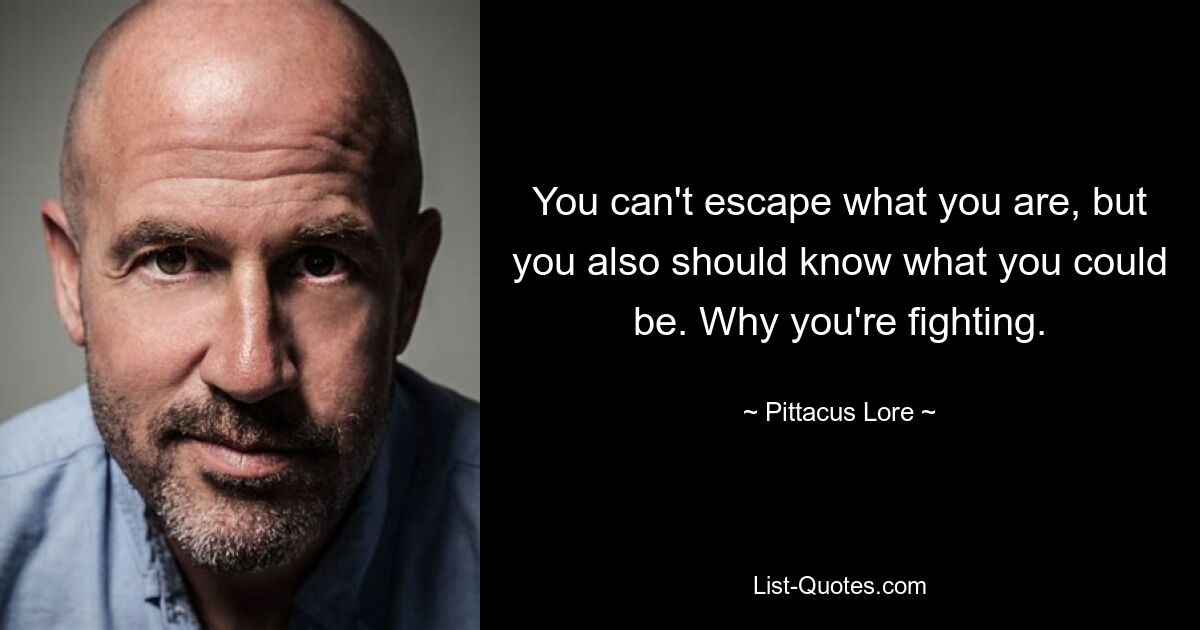 You can't escape what you are, but you also should know what you could be. Why you're fighting. — © Pittacus Lore