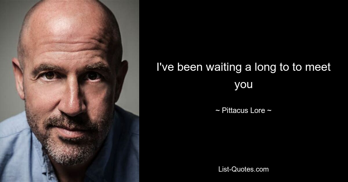 I've been waiting a long to to meet you — © Pittacus Lore