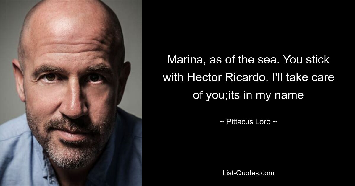 Marina, as of the sea. You stick with Hector Ricardo. I'll take care of you;its in my name — © Pittacus Lore