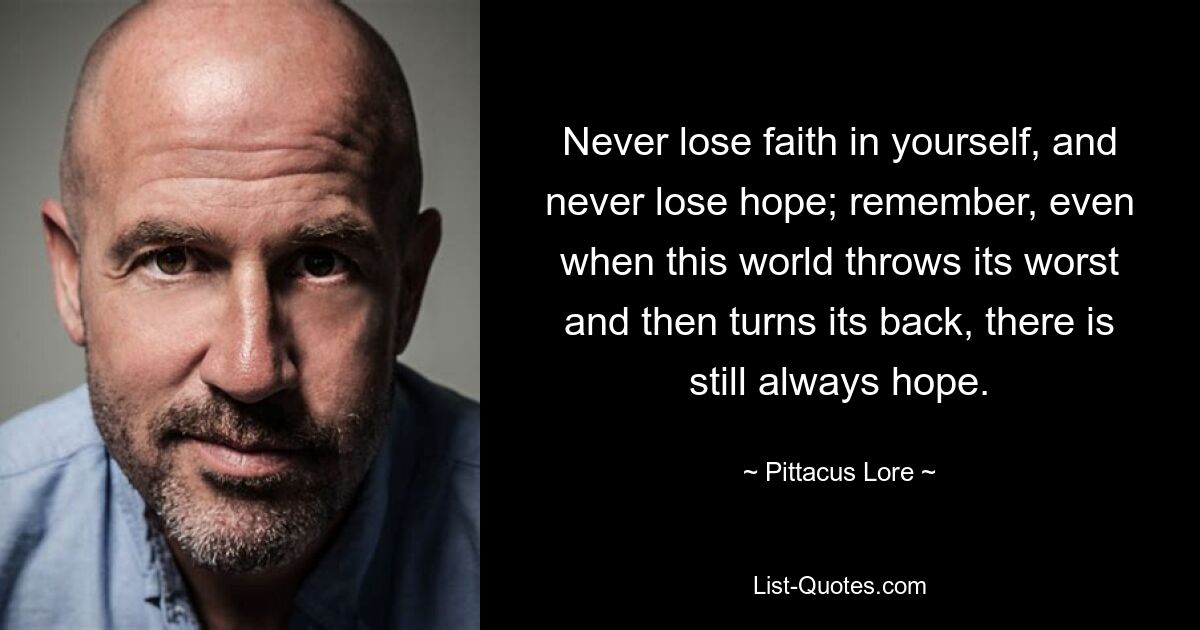 Never lose faith in yourself, and never lose hope; remember, even when this world throws its worst and then turns its back, there is still always hope. — © Pittacus Lore