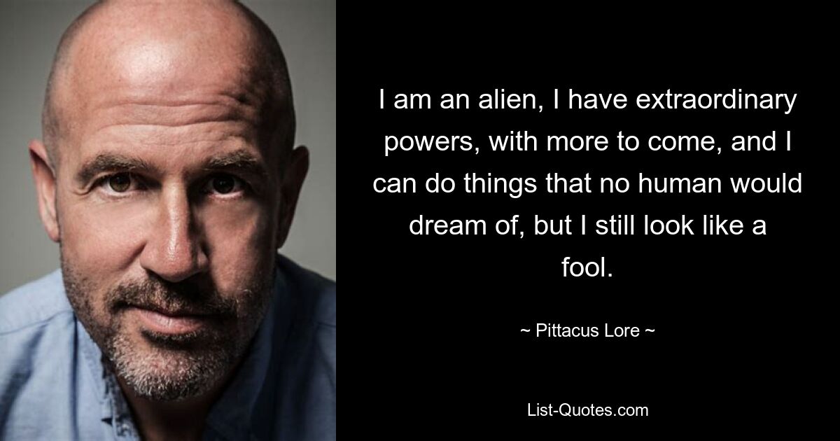 I am an alien, I have extraordinary powers, with more to come, and I can do things that no human would dream of, but I still look like a fool. — © Pittacus Lore