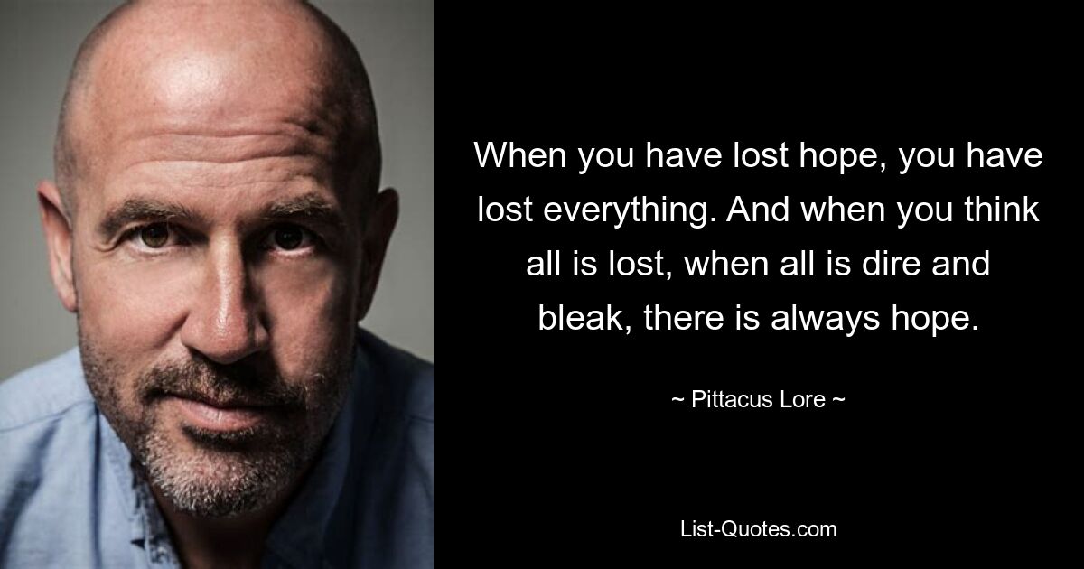 When you have lost hope, you have lost everything. And when you think all is lost, when all is dire and bleak, there is always hope. — © Pittacus Lore