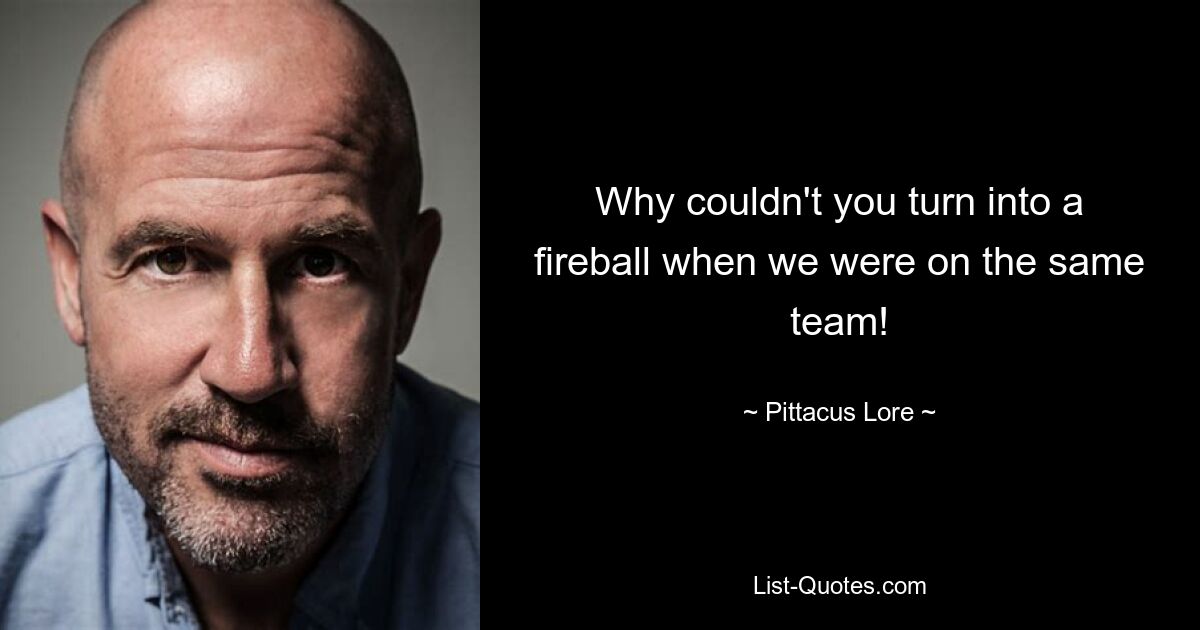 Why couldn't you turn into a fireball when we were on the same team! — © Pittacus Lore