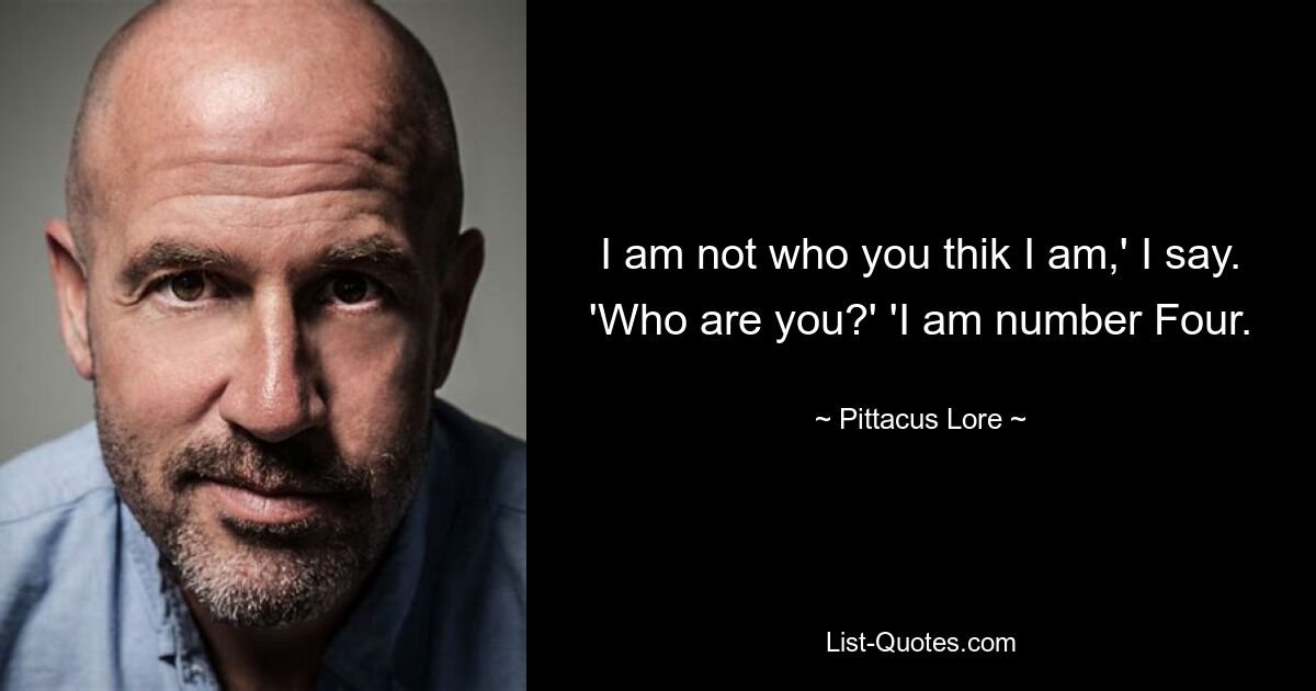 I am not who you thik I am,' I say. 'Who are you?' 'I am number Four. — © Pittacus Lore