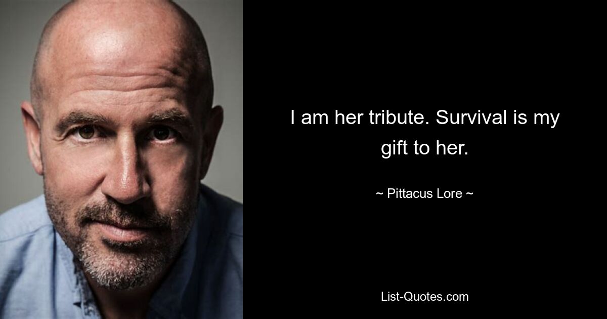 I am her tribute. Survival is my gift to her. — © Pittacus Lore