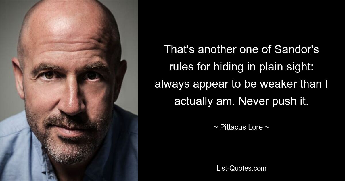 That's another one of Sandor's rules for hiding in plain sight: always appear to be weaker than I actually am. Never push it. — © Pittacus Lore