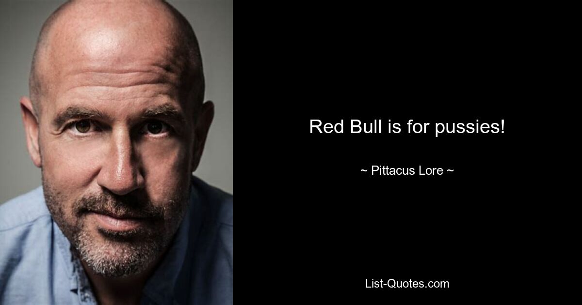 Red Bull is for pussies! — © Pittacus Lore