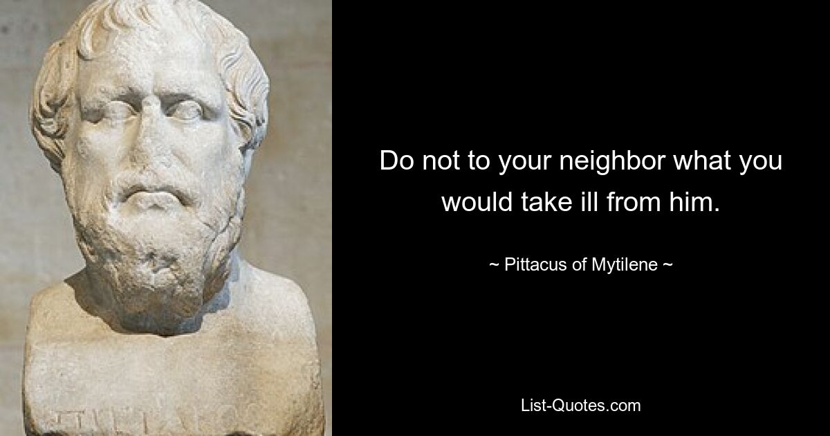 Do not to your neighbor what you would take ill from him. — © Pittacus of Mytilene