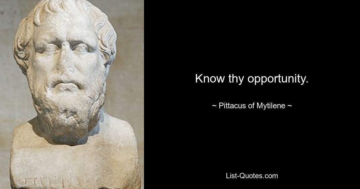 Know thy opportunity. — © Pittacus of Mytilene