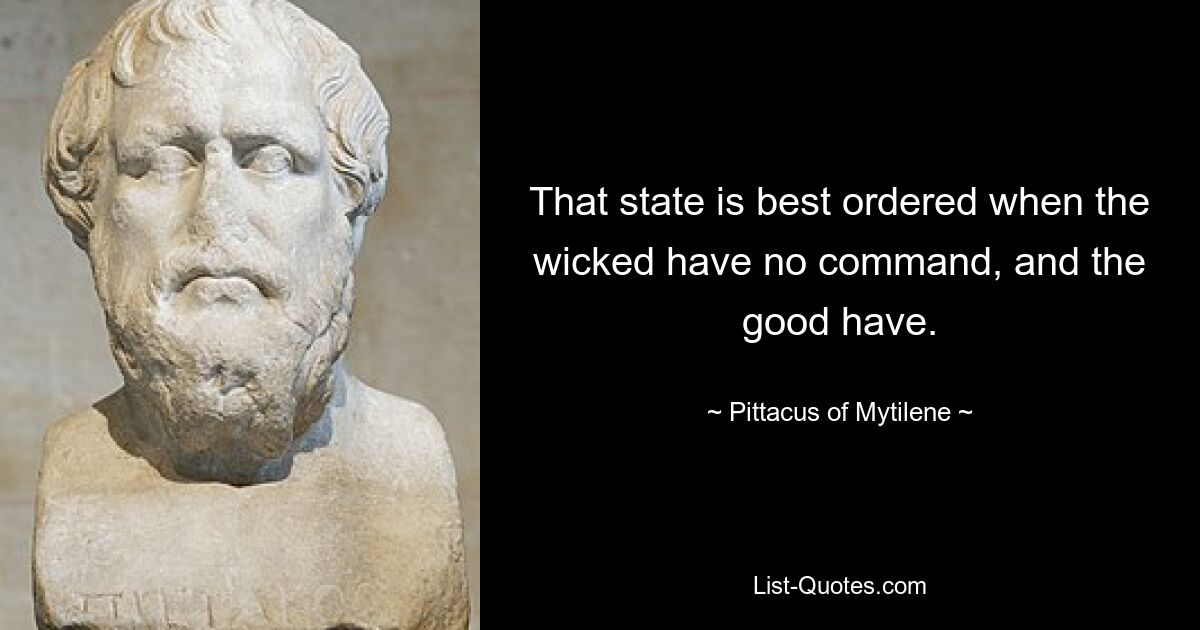 That state is best ordered when the wicked have no command, and the good have. — © Pittacus of Mytilene