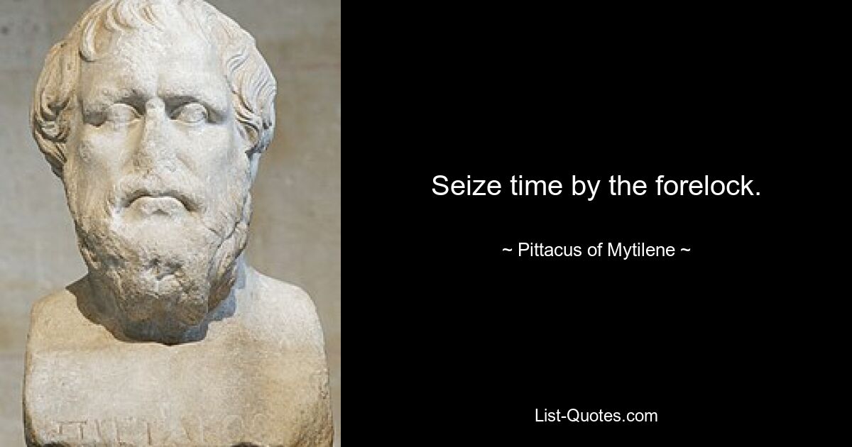 Seize time by the forelock. — © Pittacus of Mytilene