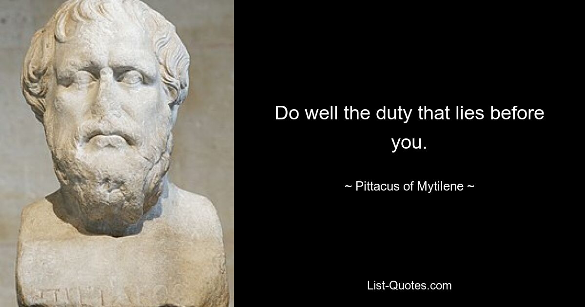 Do well the duty that lies before you. — © Pittacus of Mytilene