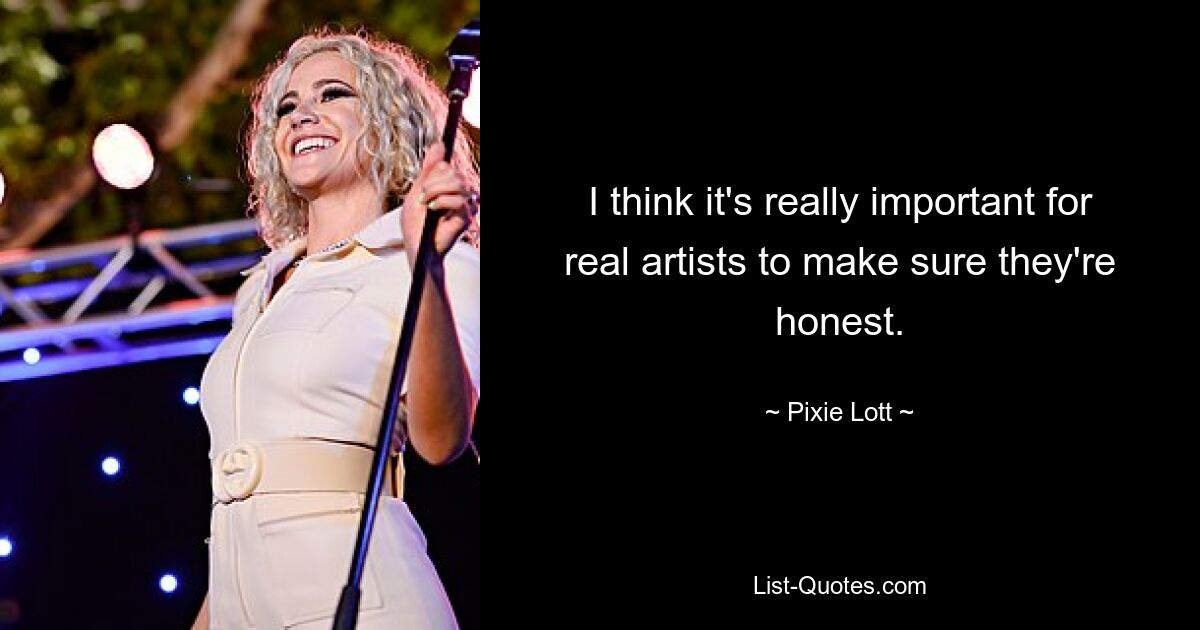 I think it's really important for real artists to make sure they're honest. — © Pixie Lott