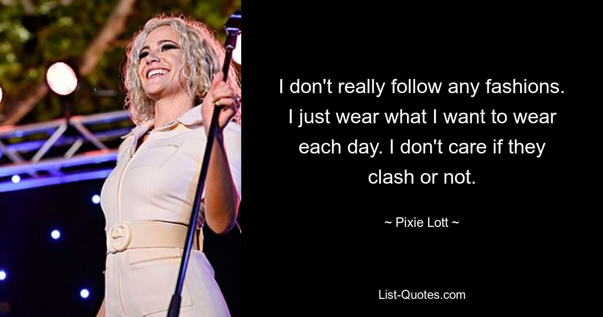 I don't really follow any fashions. I just wear what I want to wear each day. I don't care if they clash or not. — © Pixie Lott