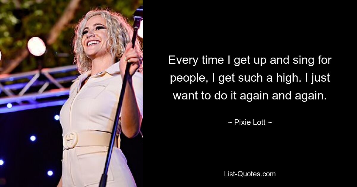 Every time I get up and sing for people, I get such a high. I just want to do it again and again. — © Pixie Lott