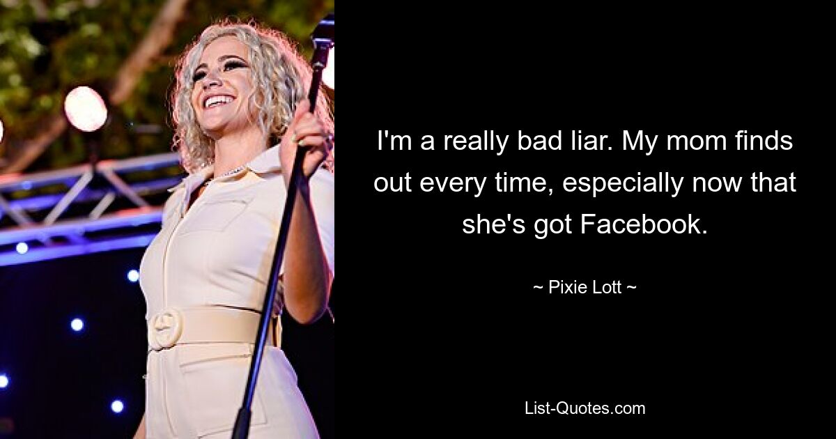 I'm a really bad liar. My mom finds out every time, especially now that she's got Facebook. — © Pixie Lott