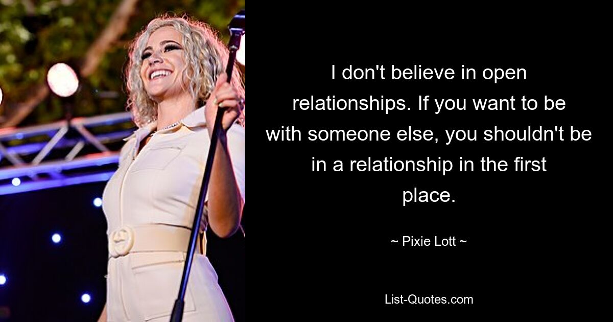 I don't believe in open relationships. If you want to be with someone else, you shouldn't be in a relationship in the first place. — © Pixie Lott