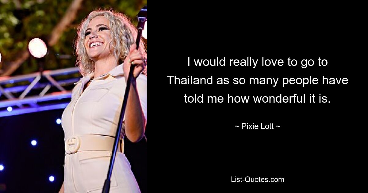 I would really love to go to Thailand as so many people have told me how wonderful it is. — © Pixie Lott