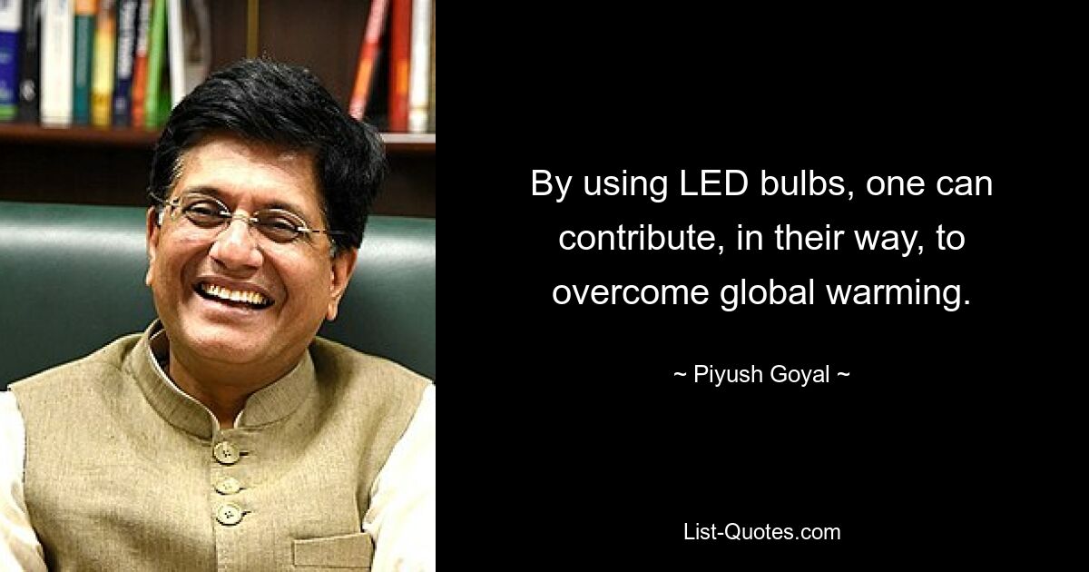 By using LED bulbs, one can contribute, in their way, to overcome global warming. — © Piyush Goyal