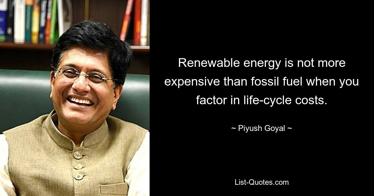 Renewable energy is not more expensive than fossil fuel when you factor in life-cycle costs. — © Piyush Goyal