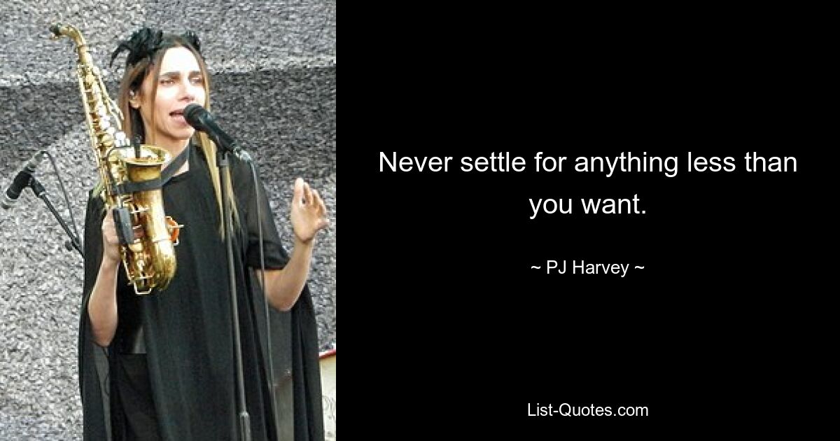 Never settle for anything less than you want. — © PJ Harvey