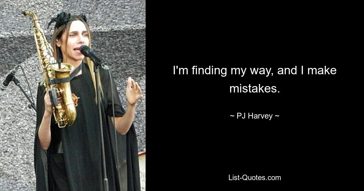 I'm finding my way, and I make mistakes. — © PJ Harvey