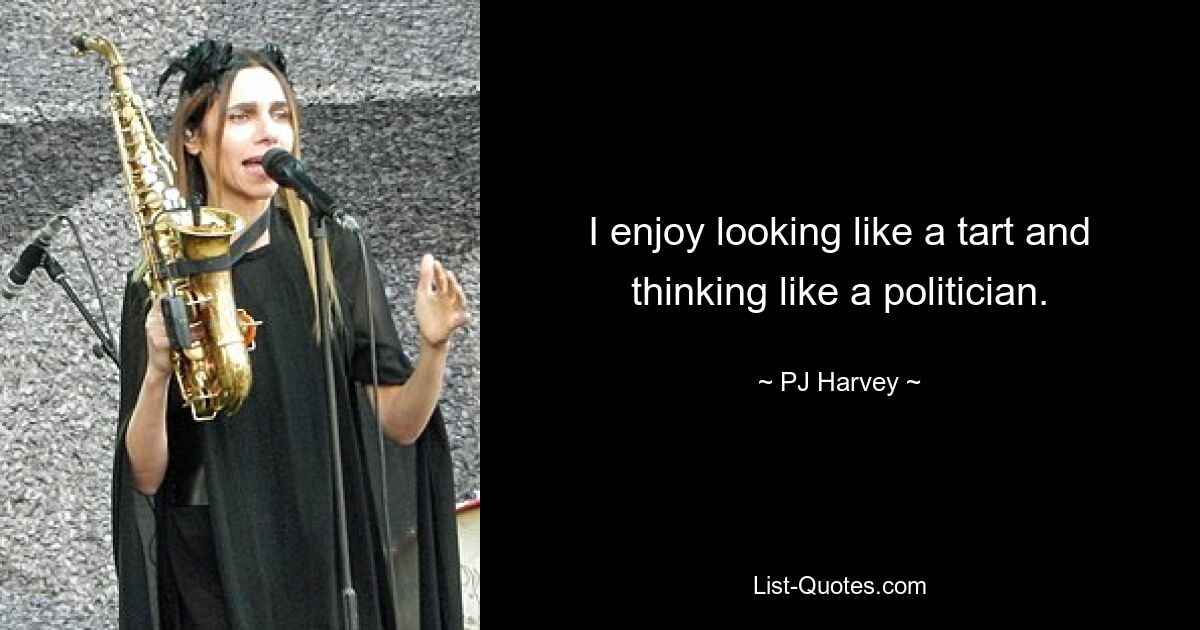 I enjoy looking like a tart and thinking like a politician. — © PJ Harvey