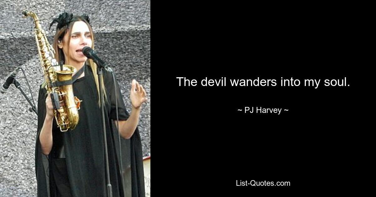 The devil wanders into my soul. — © PJ Harvey