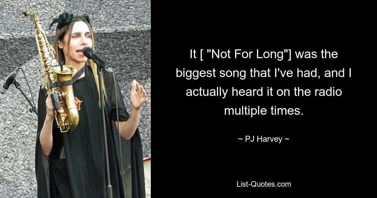 It [ "Not For Long"] was the biggest song that I've had, and I actually heard it on the radio multiple times. — © PJ Harvey