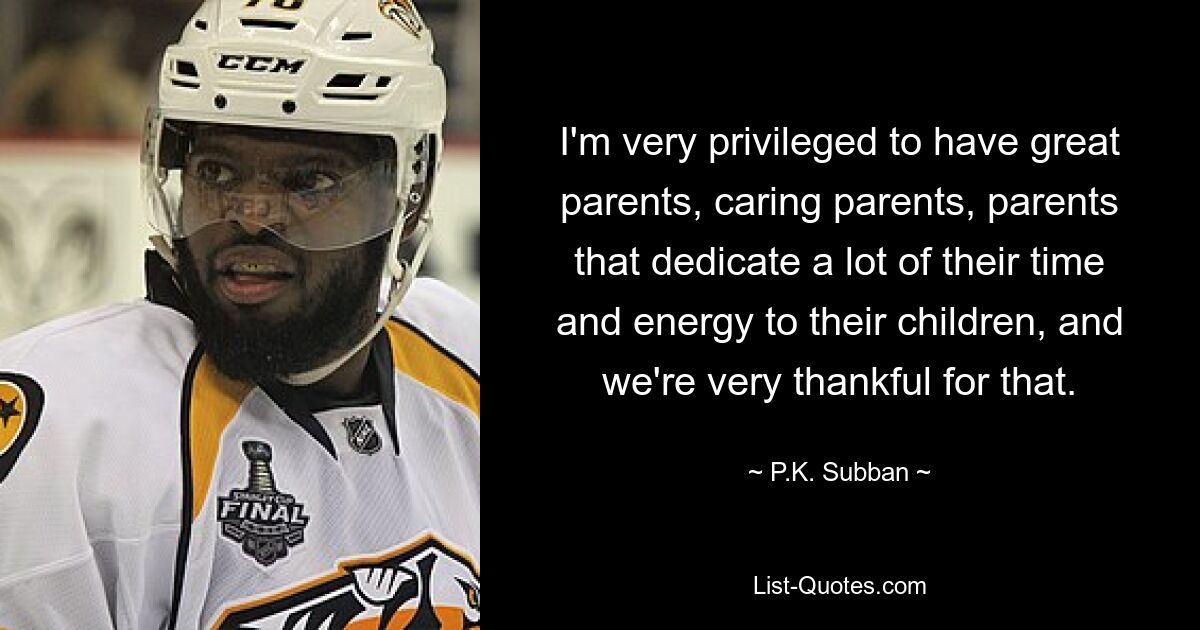 I'm very privileged to have great parents, caring parents, parents that dedicate a lot of their time and energy to their children, and we're very thankful for that. — © P.K. Subban