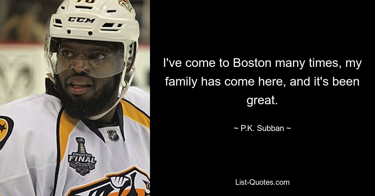 I've come to Boston many times, my family has come here, and it's been great. — © P.K. Subban