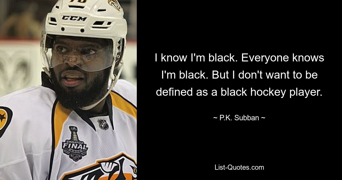 I know I'm black. Everyone knows I'm black. But I don't want to be defined as a black hockey player. — © P.K. Subban