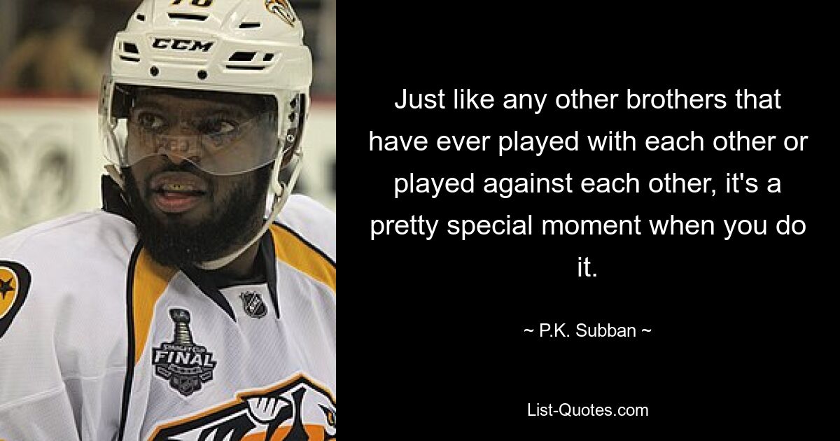 Just like any other brothers that have ever played with each other or played against each other, it's a pretty special moment when you do it. — © P.K. Subban