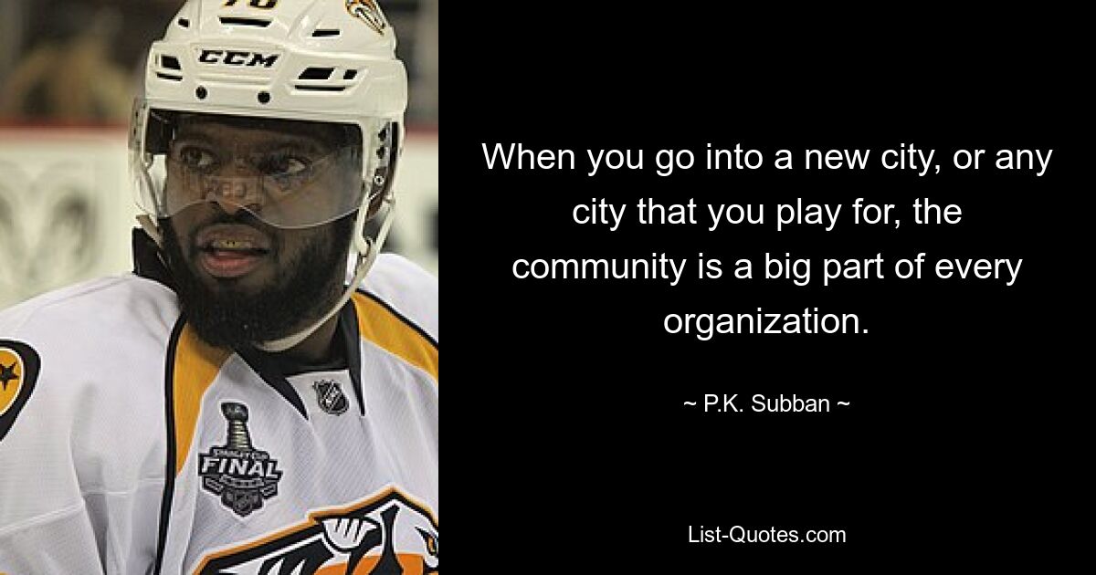 When you go into a new city, or any city that you play for, the community is a big part of every organization. — © P.K. Subban