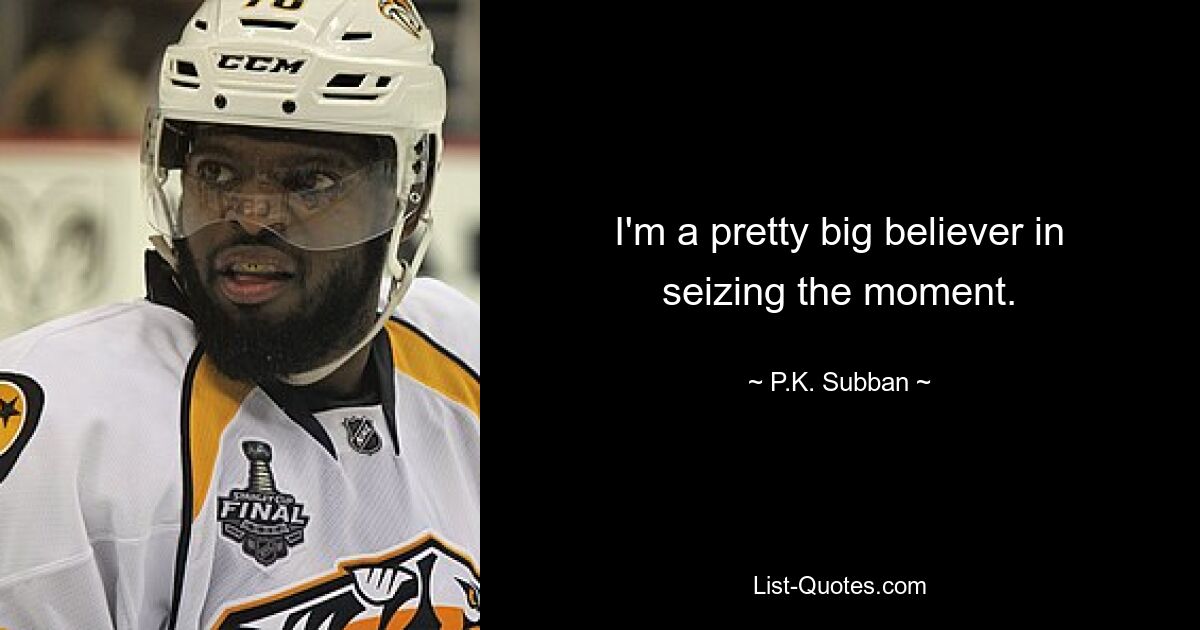 I'm a pretty big believer in seizing the moment. — © P.K. Subban