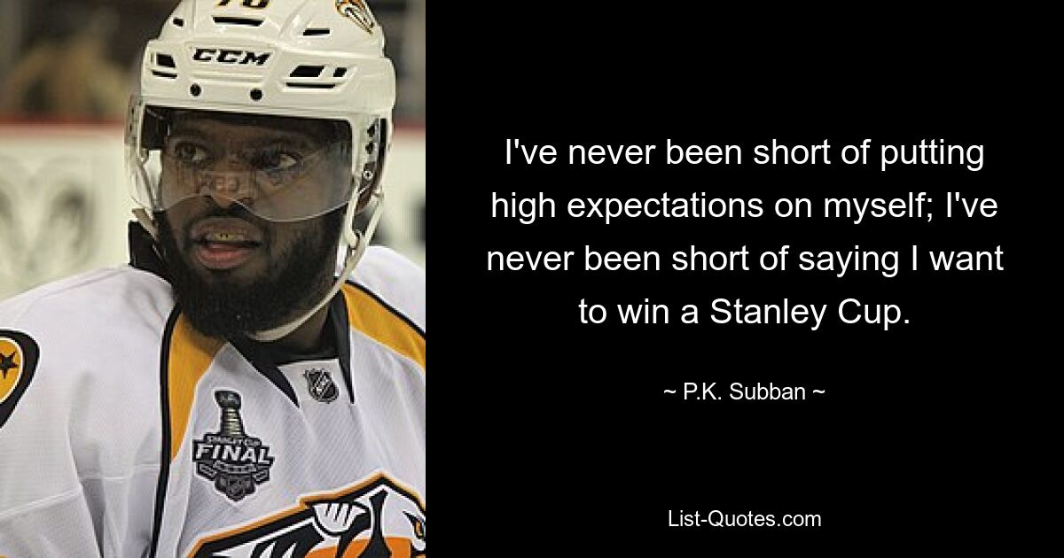 I've never been short of putting high expectations on myself; I've never been short of saying I want to win a Stanley Cup. — © P.K. Subban