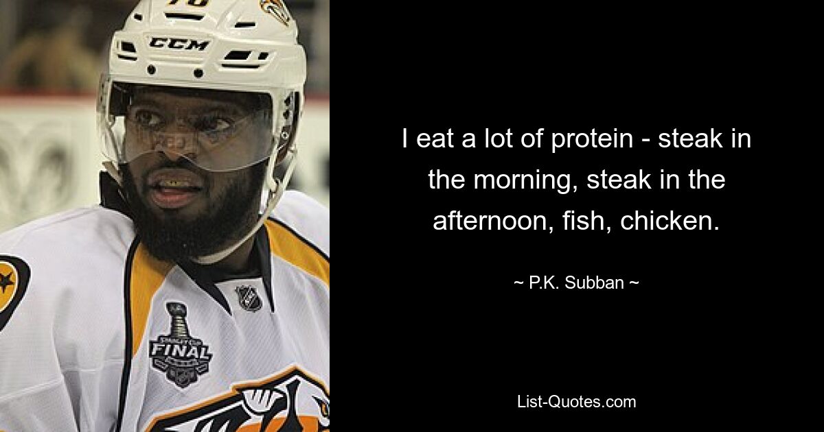 I eat a lot of protein - steak in the morning, steak in the afternoon, fish, chicken. — © P.K. Subban